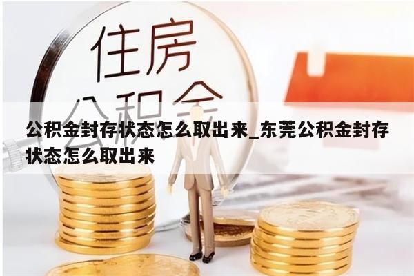 公积金封存状态怎么取出来_东莞公积金封存状态怎么取出来